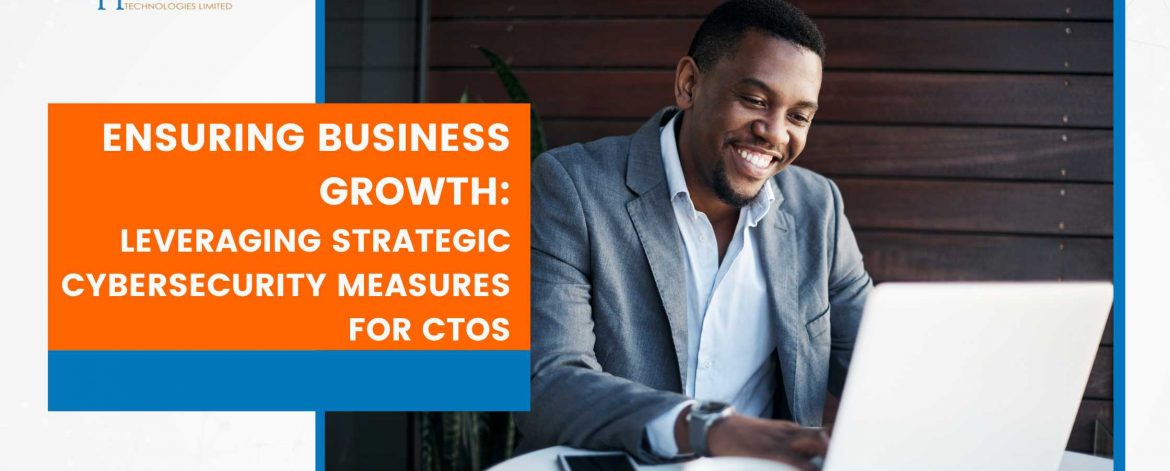 Ensuring Business Growth: Leveraging Strategic Cybersecurity Measures for CTOs